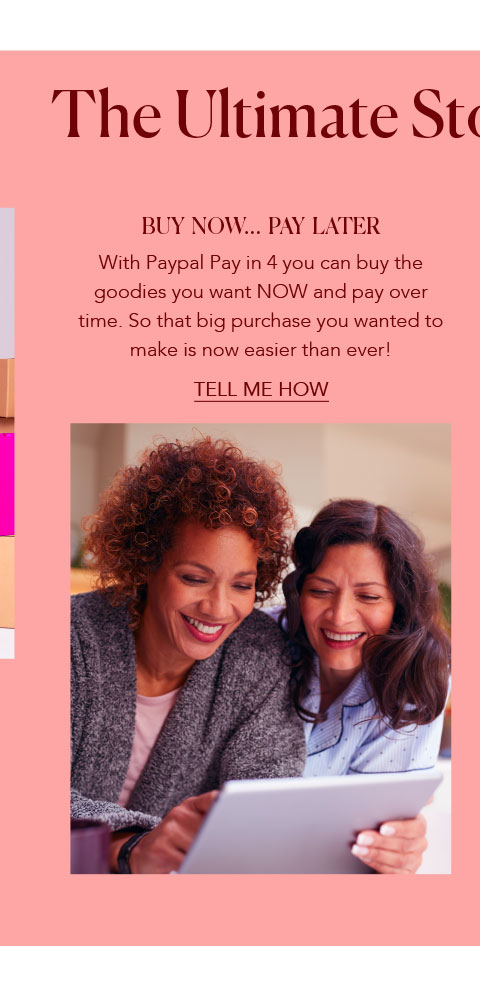 Buy Now... Pay Later - With Paypal Pay in 4 you can buy the goodies you want NOW and pay over time. So that big purchase you wanted to make is now easier than ever!
