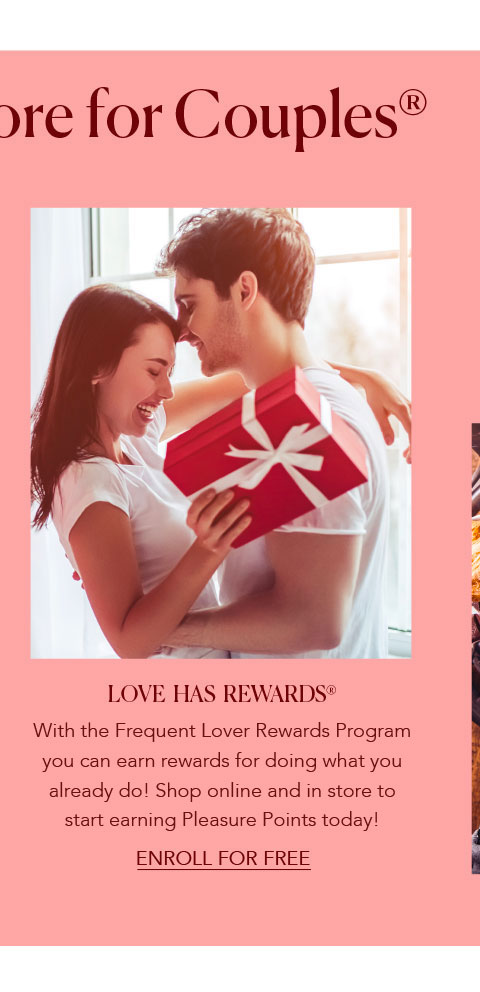 Love has rewards - With the Frequent Lover Rewards Program you can earn rewards for doing what you already do! Shop online and start earning Pleasure Points today!