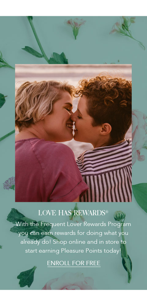 Love has rewards - With the Frequent Lover Rewards Program you can earn rewards for doing what you already do! Shop online and start earning Pleasure Points today!
