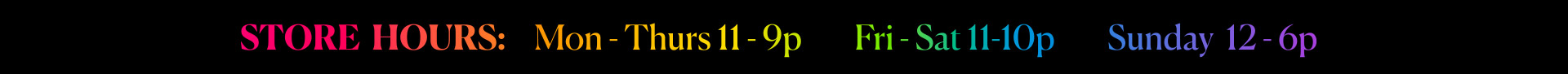 Store Hours - Mon-Thurs - 11-9p     Fri & Sat - 11-10p     Sun - 12-6p