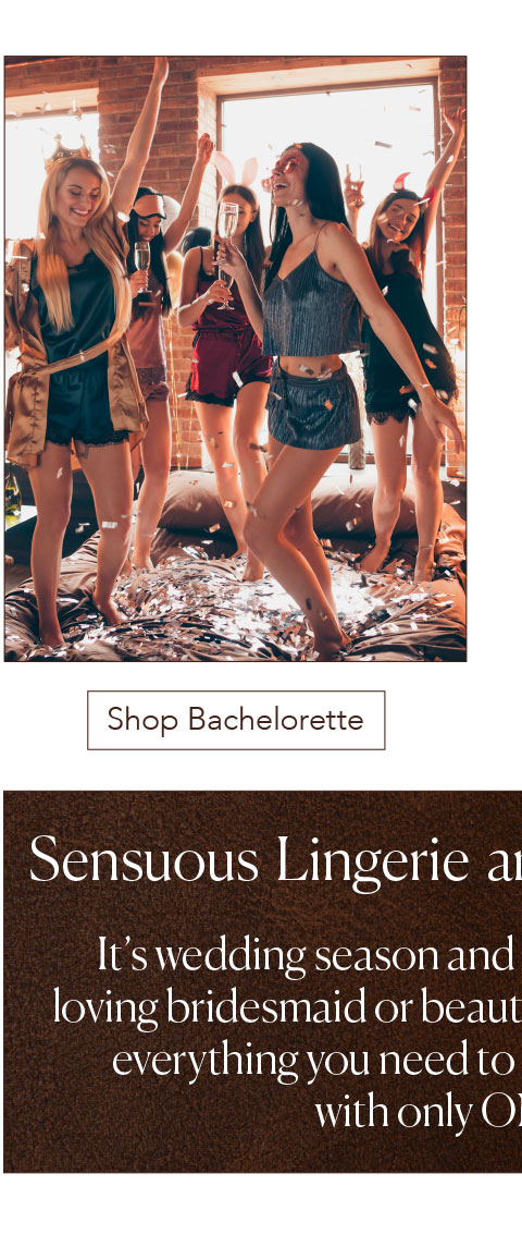 Sensuous Lingerie and Romantic Gifts It’s wedding season and whether you are a fun loving bridesmaid or beautiful bride-to-be, we have everything you need to pull that wedding off with only ONE hitch! - Shop Bachelorette