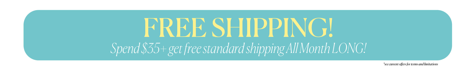 Free Shipping - Spend $35+ and get free standard shipping ALL MONTH LONG!
