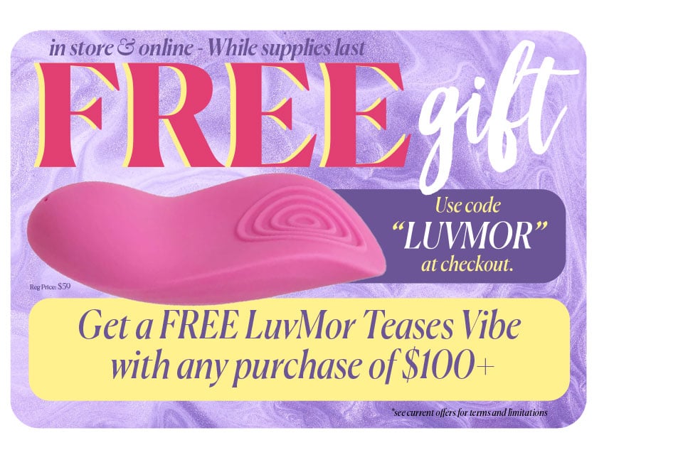 in store & online - while supplies last - Free Gift - use code LUVMOR at checkout - Get a free LuvMor Teases Vibe with any purchase of $100+