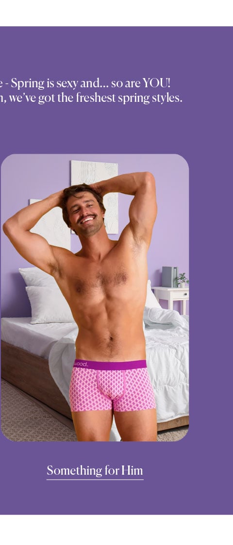 Roses are red, violets are blue, Spring is SEXY and... so are YOU! From the beach to the bedroom, we've got the freshest spring styles. - Something for Him