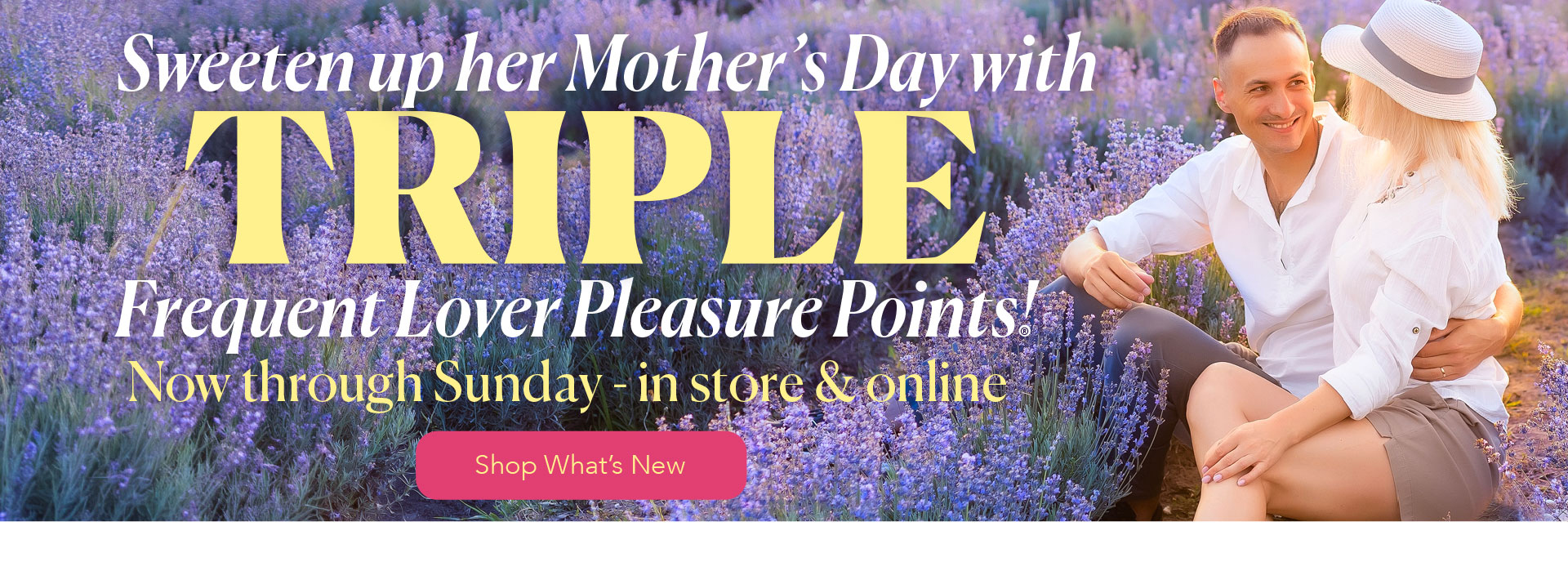 Sweeten up her Mother's Day with TRIPLE Frequent Lover Pleasure Points - Shop What's New