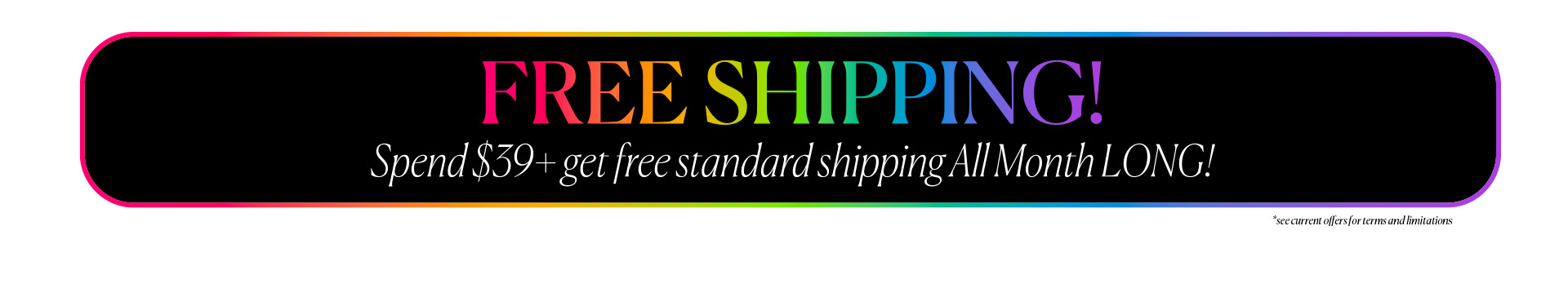 Free Shipping - Spend $39+ and get free standard shipping ALL MONTH LONG!