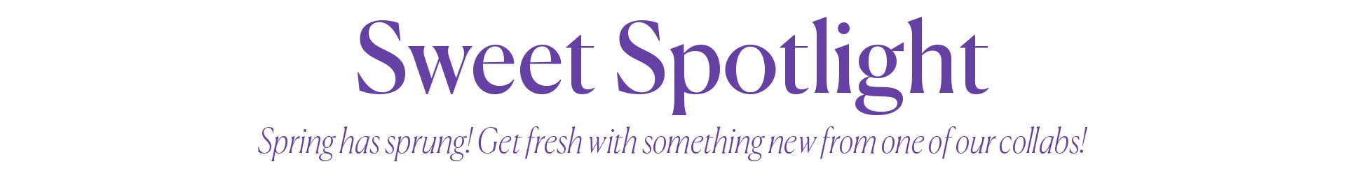 Sweet Spotlight - Spring has sprung! Get fresh with something new from one of our collabs!