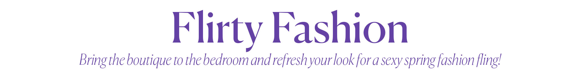 Flirty Fashion - Bring the boutique to the bedroom and refresh your look for a sexy spring fashion fling!