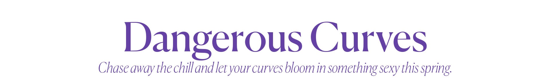 Dangerous Curve - Chase away the chill and let your curves bloom in something sexy this spring.