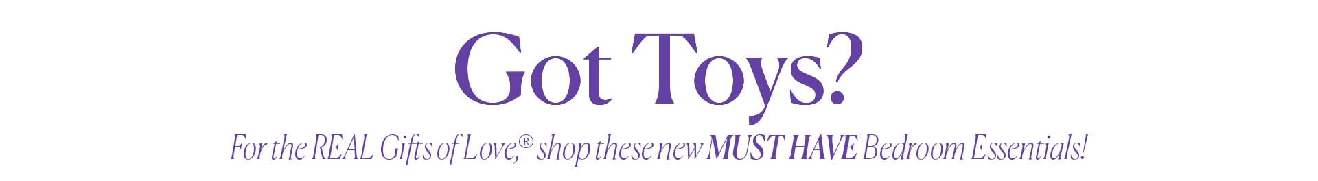 Got Toys? For the REAL Gifts of Love, shop these new MUST HAVE Bedroom Essentials!