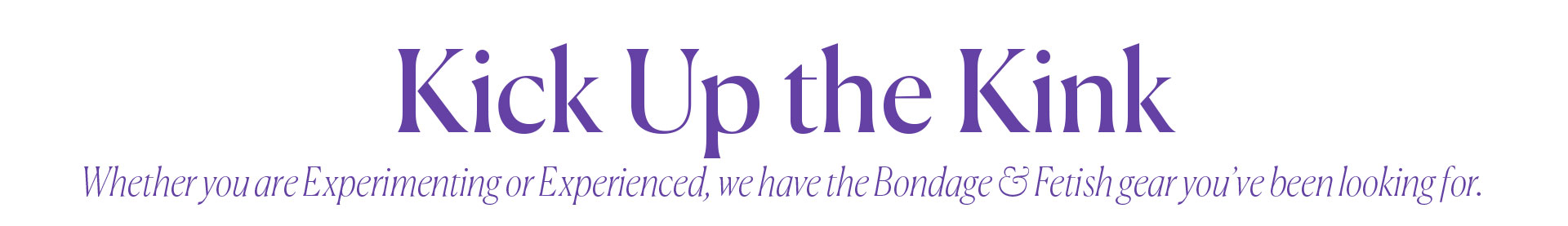 Kick Up the Kink - Whether you are Experimenting or Experienced, we have the Bondage & Fetish gear you’ve been looking for.