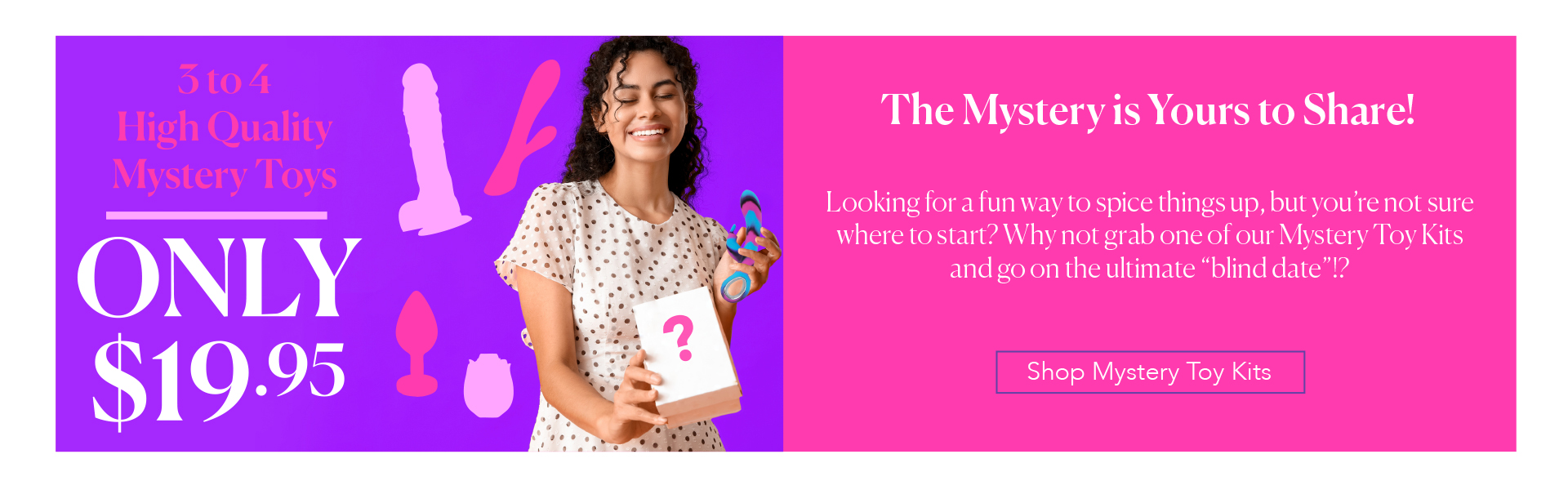 The Mystery is Yours to Share! - Looking for a fun way to spice things up, but you’re not sure where to start? Why not grab one of our Mystery Toy Kits and go on the ultimate “blind date”!?  - 3 to 4 High Quality Mystery Toy ONLY $19.95